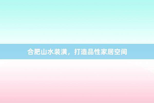 合肥山水装潢，打造品性家居空间