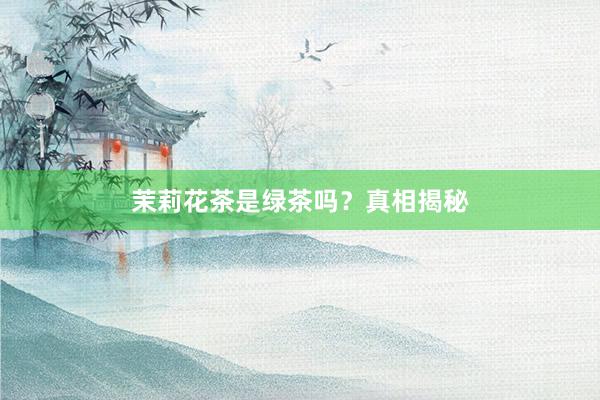 茉莉花茶是绿茶吗？真相揭秘