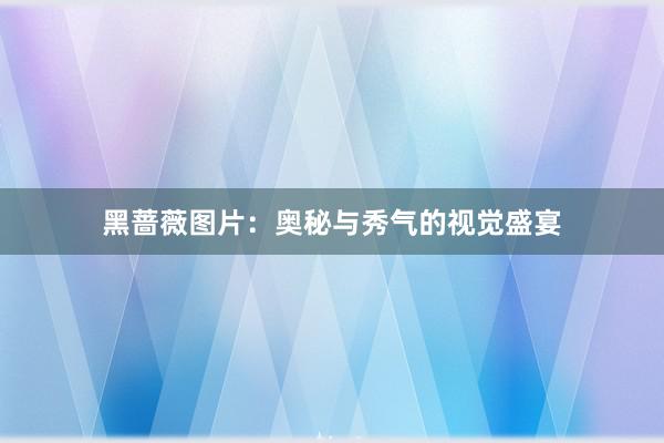 黑蔷薇图片：奥秘与秀气的视觉盛宴
